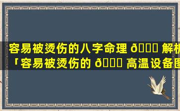 容易被烫伤的八字命理 🐎 解析「容易被烫伤的 🐕 高温设备图片」